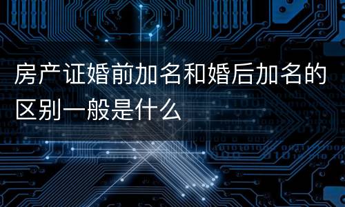 房产证婚前加名和婚后加名的区别一般是什么