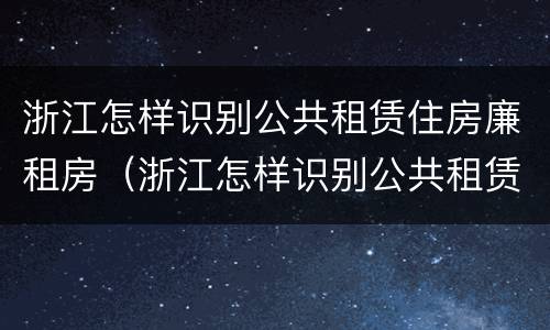 浙江怎样识别公共租赁住房廉租房（浙江怎样识别公共租赁住房廉租房名单）