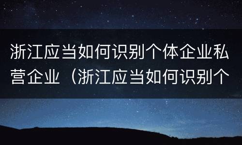 浙江应当如何识别个体企业私营企业（浙江应当如何识别个体企业私营企业资质）