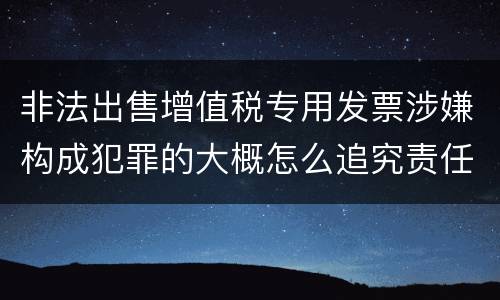 非法出售增值税专用发票涉嫌构成犯罪的大概怎么追究责任