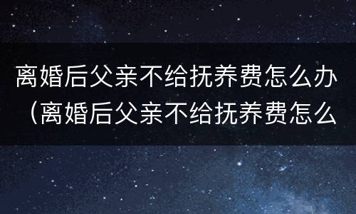 离婚后父亲不给抚养费怎么办（离婚后父亲不给抚养费怎么办手续）