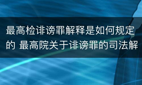 最高检诽谤罪解释是如何规定的 最高院关于诽谤罪的司法解释