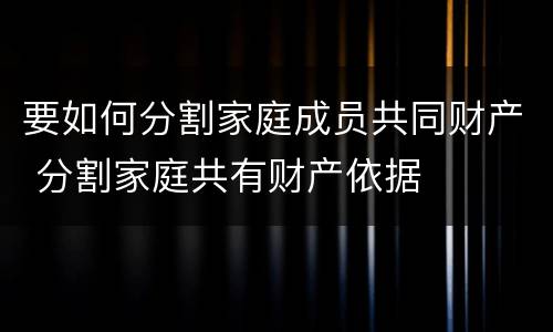 要如何分割家庭成员共同财产 分割家庭共有财产依据