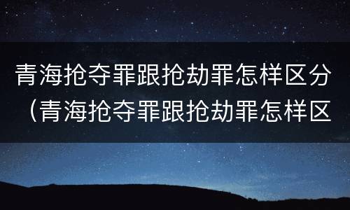 青海抢夺罪跟抢劫罪怎样区分（青海抢夺罪跟抢劫罪怎样区分的）