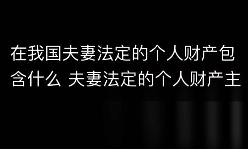 在我国夫妻法定的个人财产包含什么 夫妻法定的个人财产主要包括