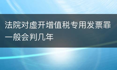 法院对虚开增值税专用发票罪一般会判几年