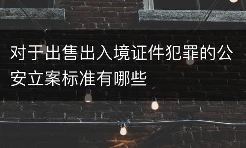 对于出售出入境证件犯罪的公安立案标准有哪些