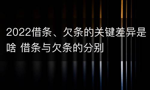 2022借条、欠条的关键差异是啥 借条与欠条的分别