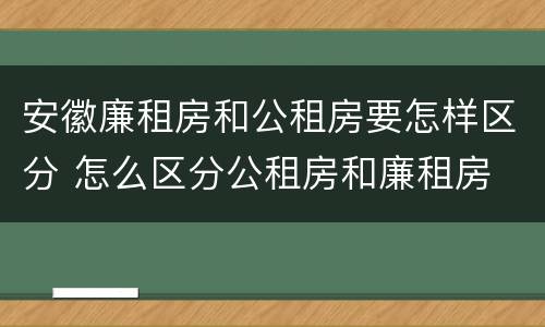 安徽廉租房和公租房要怎样区分 怎么区分公租房和廉租房