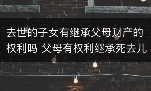 去世的子女有继承父母财产的权利吗 父母有权利继承死去儿子的财产?