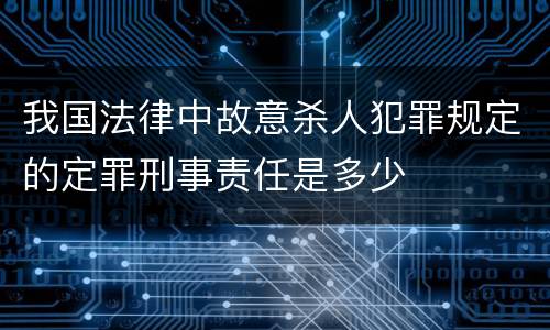 我国法律中故意杀人犯罪规定的定罪刑事责任是多少