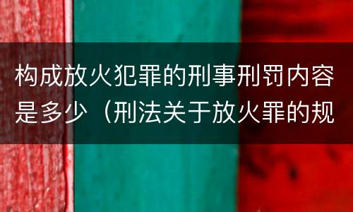 构成放火犯罪的刑事刑罚内容是多少（刑法关于放火罪的规定）
