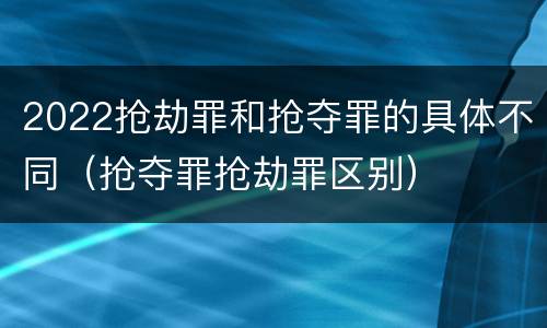 2022抢劫罪和抢夺罪的具体不同（抢夺罪抢劫罪区别）