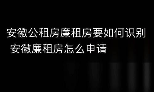安徽公租房廉租房要如何识别 安徽廉租房怎么申请