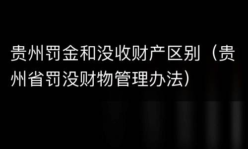 贵州罚金和没收财产区别（贵州省罚没财物管理办法）