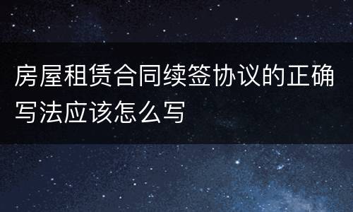 房屋租赁合同续签协议的正确写法应该怎么写