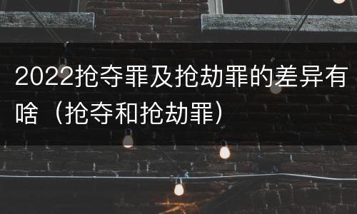 2022抢夺罪及抢劫罪的差异有啥（抢夺和抢劫罪）