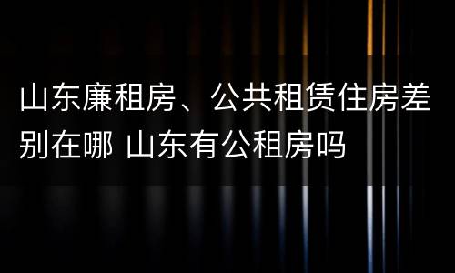 山东廉租房、公共租赁住房差别在哪 山东有公租房吗