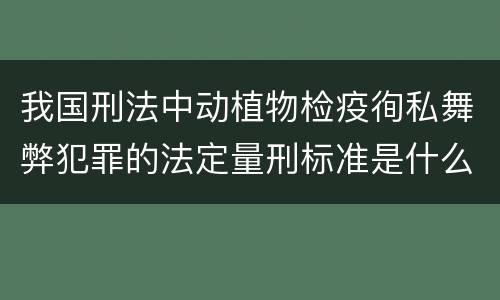 我国刑法中动植物检疫徇私舞弊犯罪的法定量刑标准是什么