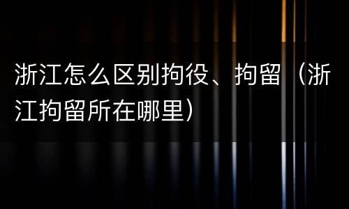 浙江怎么区别拘役、拘留（浙江拘留所在哪里）