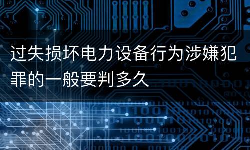 过失损坏电力设备行为涉嫌犯罪的一般要判多久