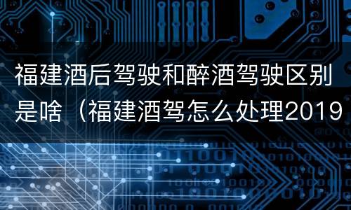 福建酒后驾驶和醉酒驾驶区别是啥（福建酒驾怎么处理2019）