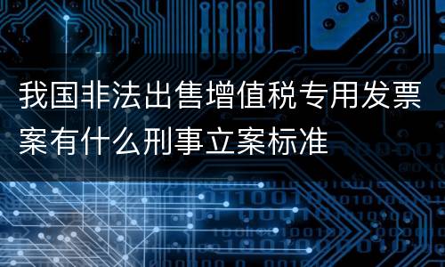我国非法出售增值税专用发票案有什么刑事立案标准