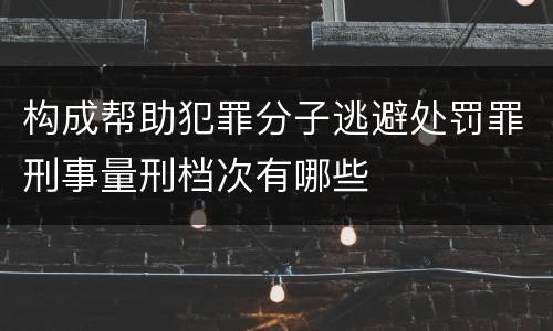构成帮助犯罪分子逃避处罚罪刑事量刑档次有哪些