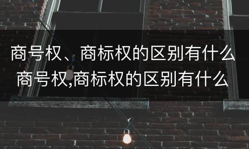 商号权、商标权的区别有什么 商号权,商标权的区别有什么