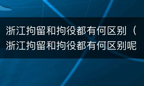 浙江拘留和拘役都有何区别（浙江拘留和拘役都有何区别呢）