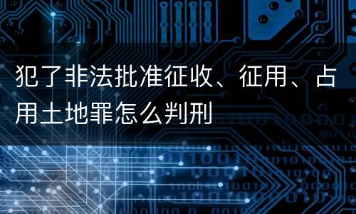 犯了非法批准征收、征用、占用土地罪怎么判刑