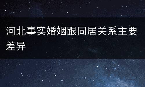 河北事实婚姻跟同居关系主要差异