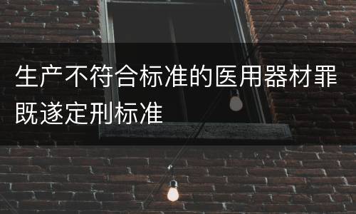 生产不符合标准的医用器材罪既遂定刑标准