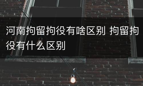 河南拘留拘役有啥区别 拘留拘役有什么区别
