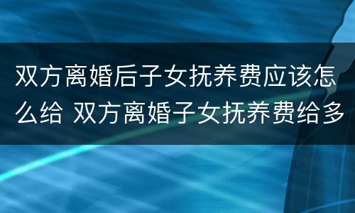 双方离婚后子女抚养费应该怎么给 双方离婚子女抚养费给多少