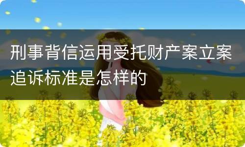 刑事背信运用受托财产案立案追诉标准是怎样的