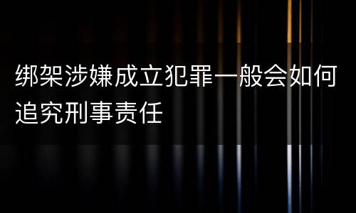 绑架涉嫌成立犯罪一般会如何追究刑事责任
