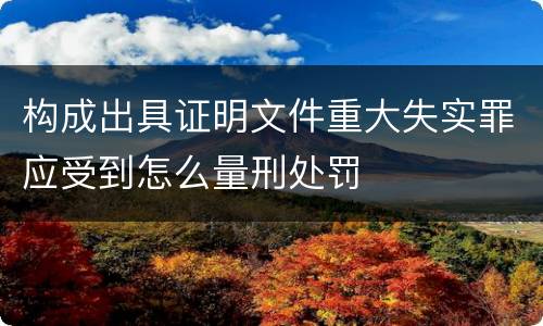 构成出具证明文件重大失实罪应受到怎么量刑处罚