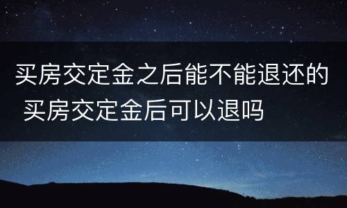买房交定金之后能不能退还的 买房交定金后可以退吗