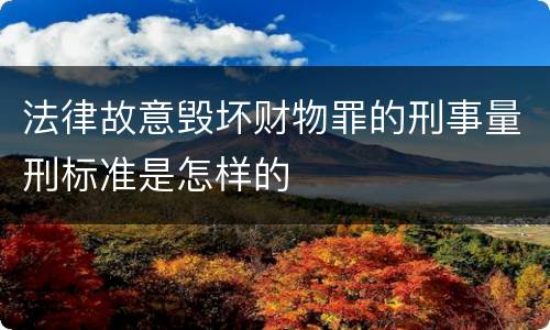 法律故意毁坏财物罪的刑事量刑标准是怎样的