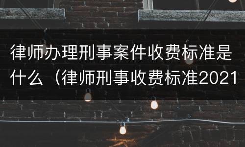 律师办理刑事案件收费标准是什么（律师刑事收费标准2021）