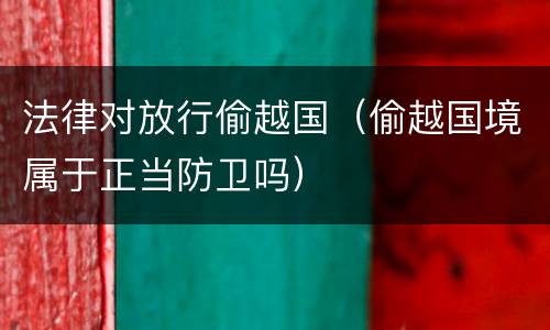 法律对放行偷越国（偷越国境属于正当防卫吗）