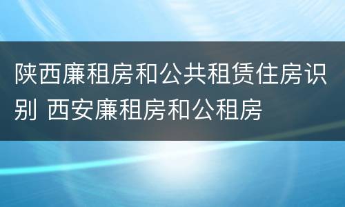陕西廉租房和公共租赁住房识别 西安廉租房和公租房
