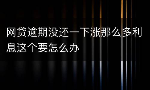 网贷逾期没还一下涨那么多利息这个要怎么办