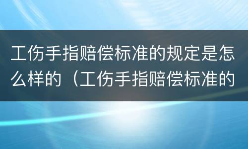 工伤手指赔偿标准的规定是怎么样的（工伤手指赔偿标准的规定是怎么样的呢）