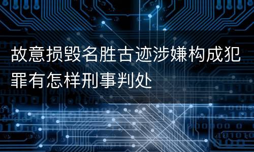 故意损毁名胜古迹涉嫌构成犯罪有怎样刑事判处