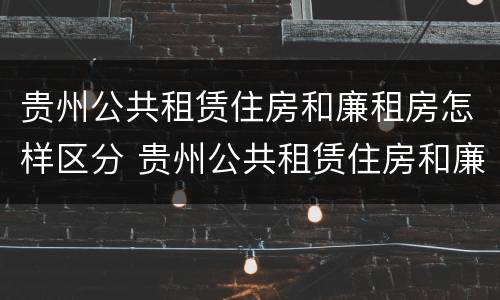 贵州公共租赁住房和廉租房怎样区分 贵州公共租赁住房和廉租房怎样区分的