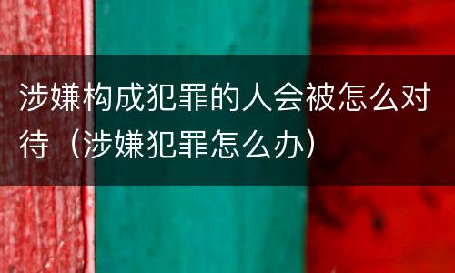 涉嫌构成犯罪的人会被怎么对待（涉嫌犯罪怎么办）