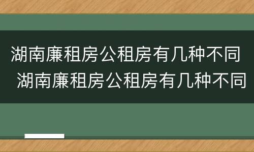湖南廉租房公租房有几种不同 湖南廉租房公租房有几种不同类型