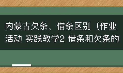 内蒙古欠条、借条区别（作业活动 实践教学2 借条和欠条的主要区别是什么?）